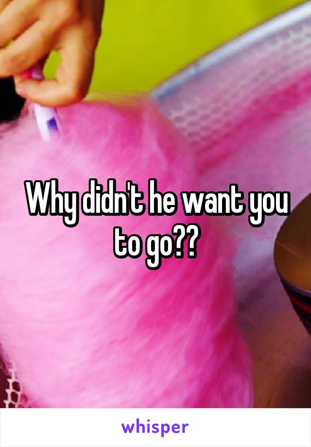 Why didn't he want you to go??