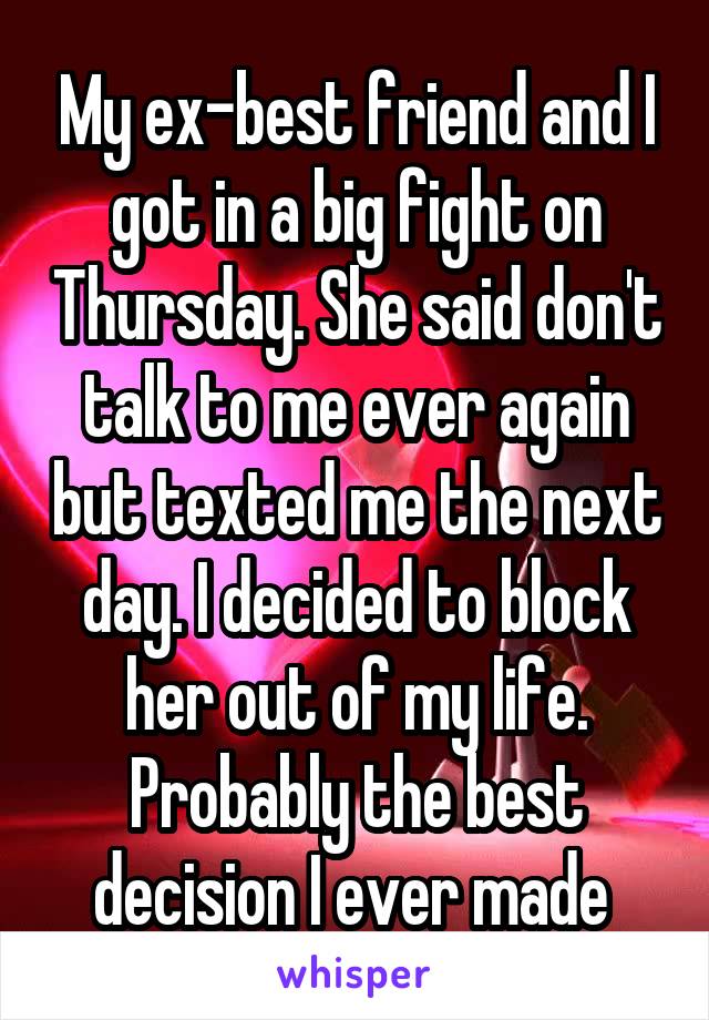 My ex-best friend and I got in a big fight on Thursday. She said don't talk to me ever again but texted me the next day. I decided to block her out of my life. Probably the best decision I ever made 