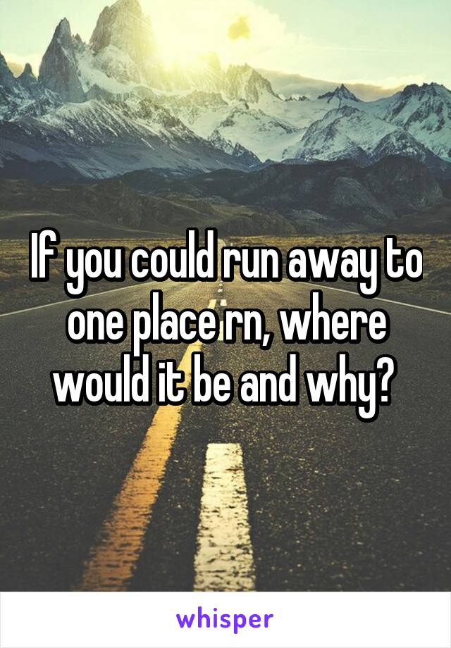 If you could run away to one place rn, where would it be and why? 