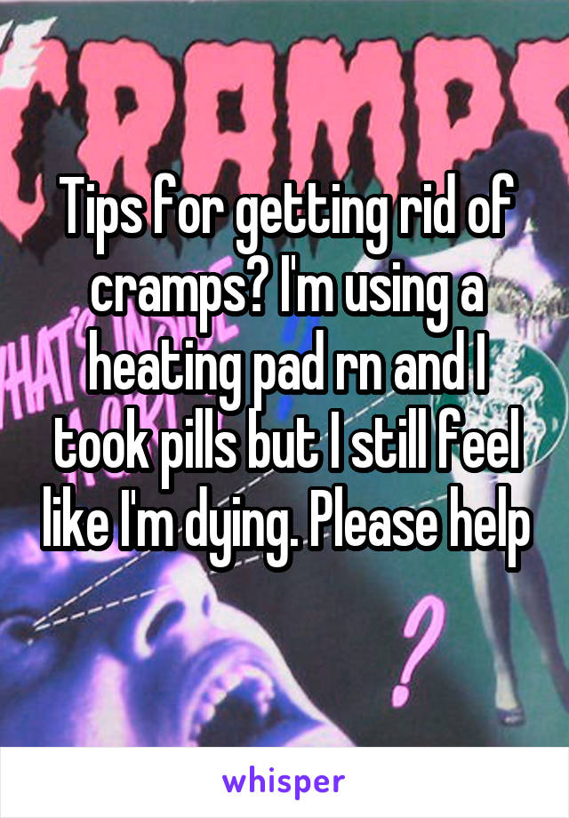 Tips for getting rid of cramps? I'm using a heating pad rn and I took pills but I still feel like I'm dying. Please help 