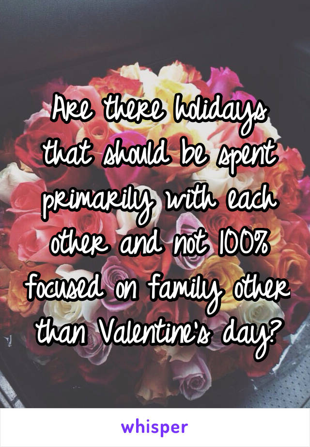 Are there holidays that should be spent primarily with each other and not 100% focused on family other than Valentine's day?