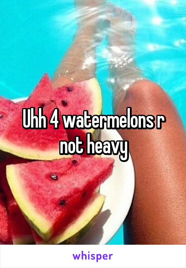 Uhh 4 watermelons r not heavy