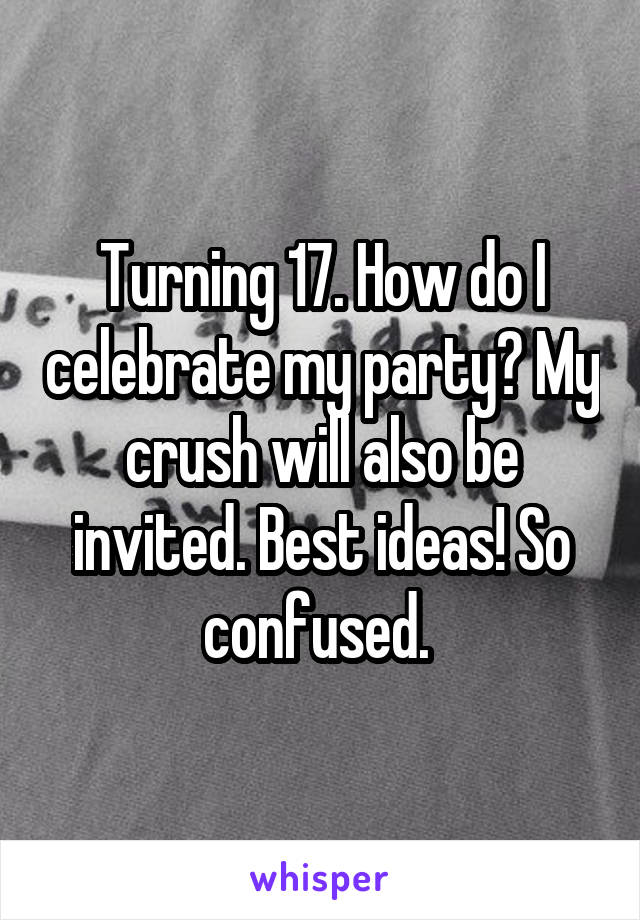 Turning 17. How do I celebrate my party? My crush will also be invited. Best ideas! So confused. 