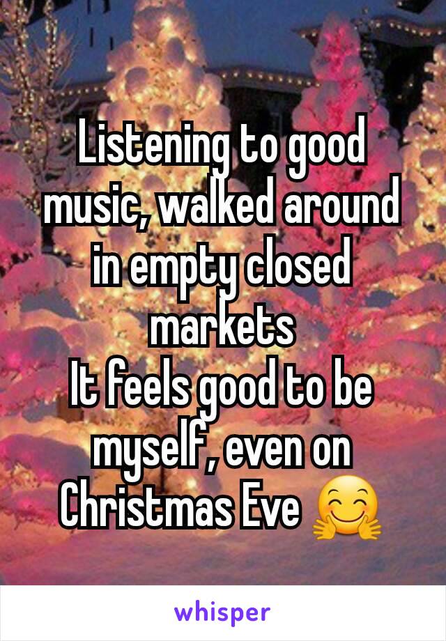 Listening to good music, walked around in empty closed markets
It feels good to be myself, even on Christmas Eve 🤗