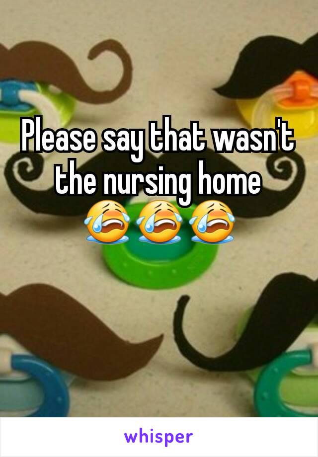 Please say that wasn't the nursing home 😭😭😭