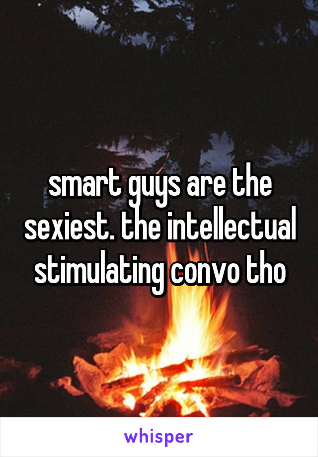 smart guys are the sexiest. the intellectual stimulating convo tho