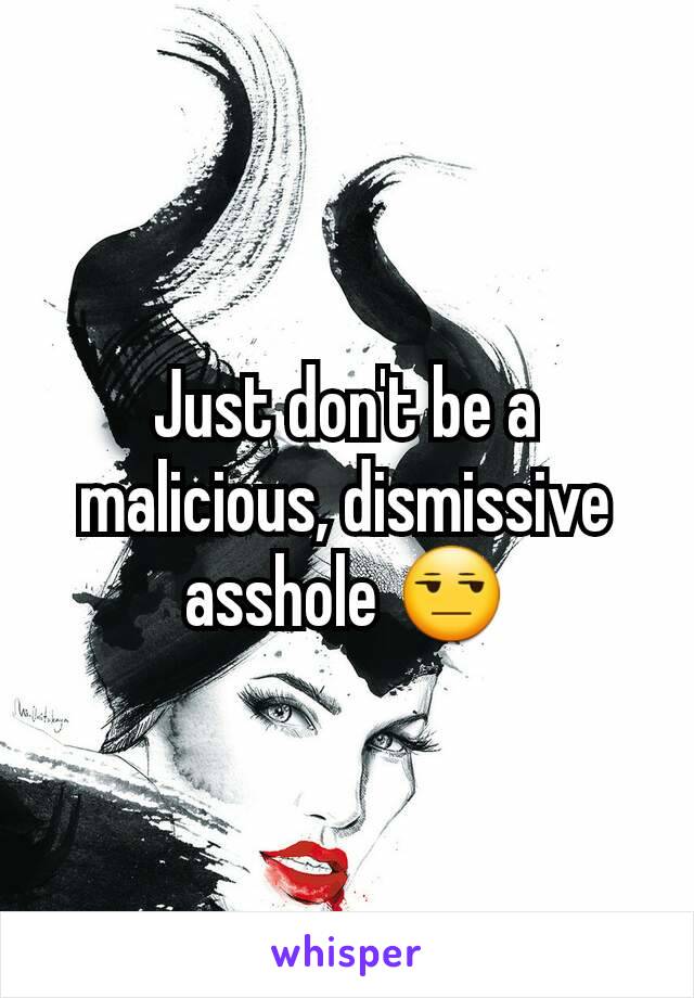 Just don't be a malicious, dismissive asshole 😒