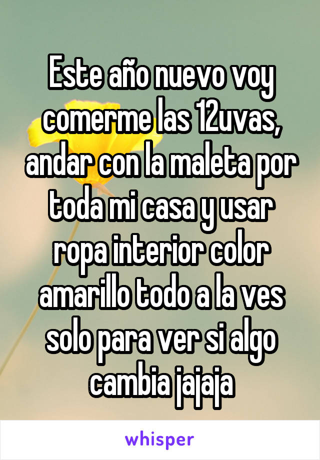 Este año nuevo voy comerme las 12uvas, andar con la maleta por toda mi casa y usar ropa interior color amarillo todo a la ves solo para ver si algo cambia jajaja