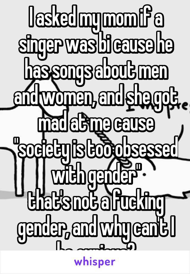 I asked my mom if a singer was bi cause he has songs about men and women, and she got mad at me cause "society is too obsessed with gender"
that's not a fucking gender, and why can't I be curious?