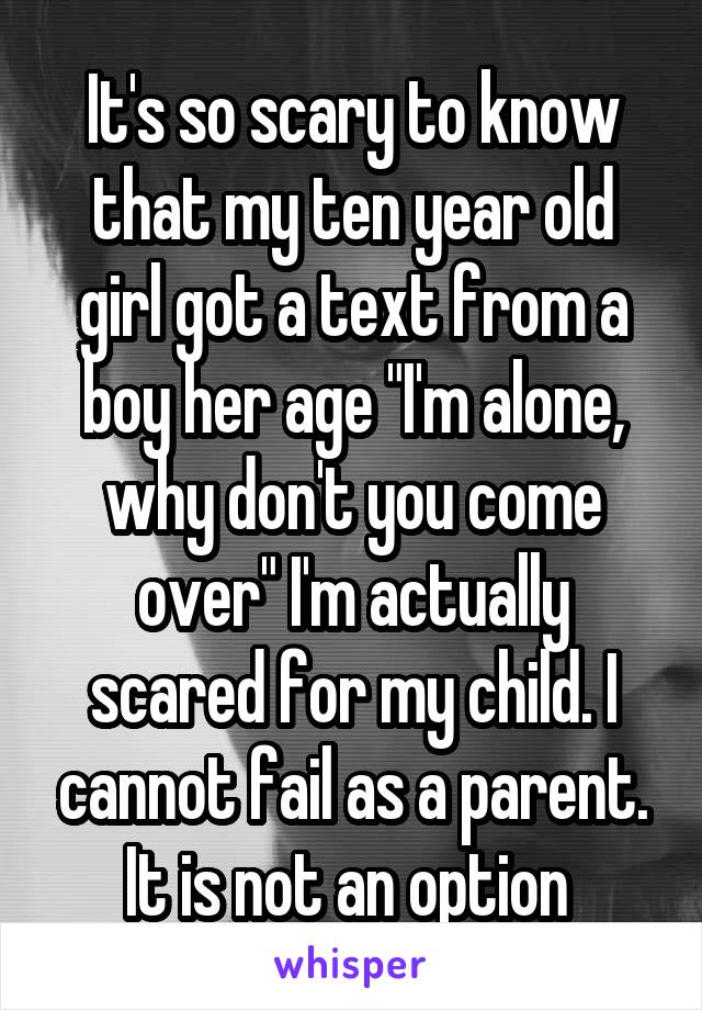 It's so scary to know that my ten year old girl got a text from a boy her age "I'm alone, why don't you come over" I'm actually scared for my child. I cannot fail as a parent. It is not an option 