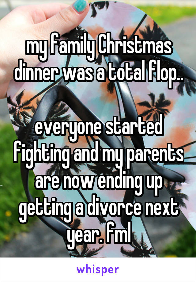 my family Christmas dinner was a total flop..

everyone started fighting and my parents are now ending up getting a divorce next year. fml