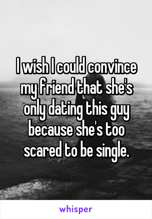 I wish I could convince my friend that she's only dating this guy because she's too scared to be single.