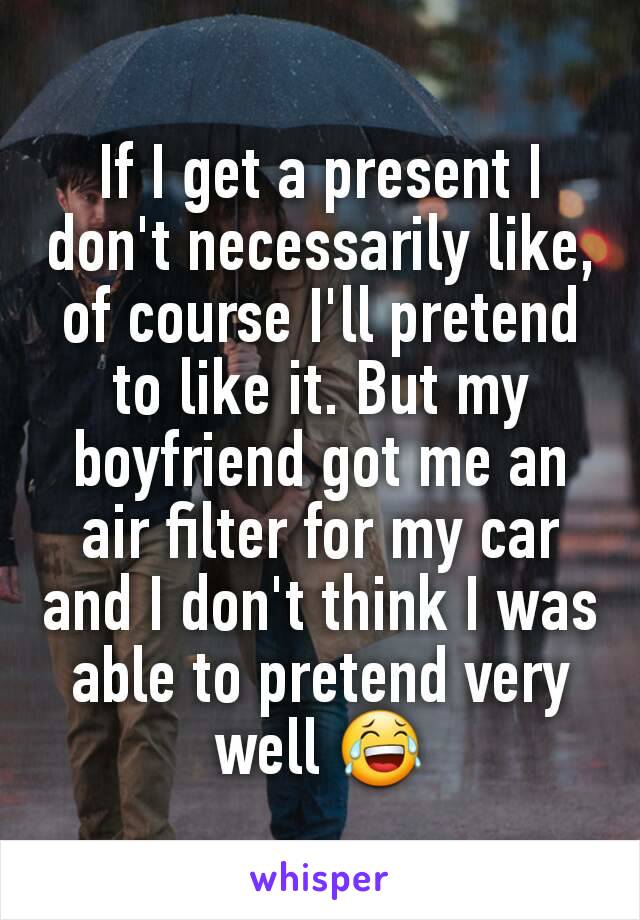 If I get a present I don't necessarily like, of course I'll pretend to like it. But my boyfriend got me an air filter for my car and I don't think I was able to pretend very well 😂