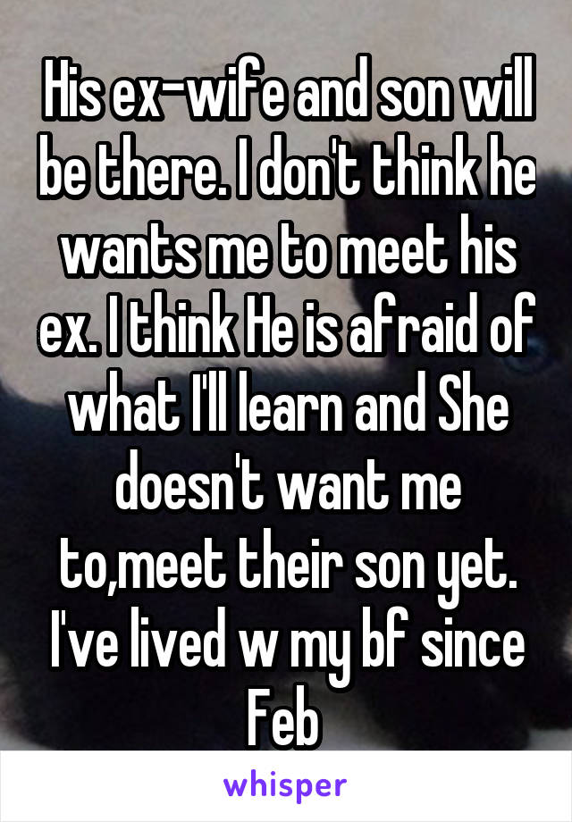 His ex-wife and son will be there. I don't think he wants me to meet his ex. I think He is afraid of what I'll learn and She doesn't want me to,meet their son yet. I've lived w my bf since Feb 