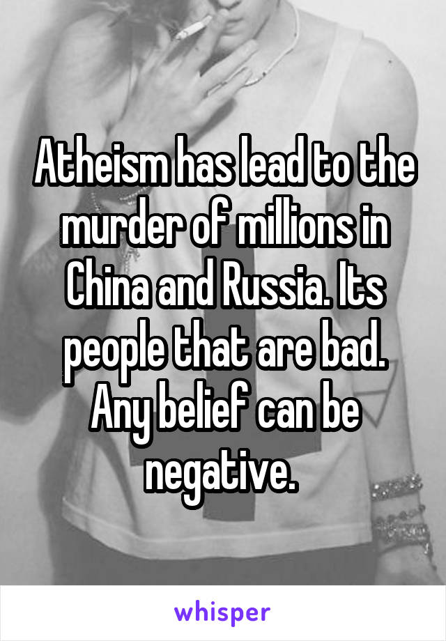 Atheism has lead to the murder of millions in China and Russia. Its people that are bad. Any belief can be negative. 