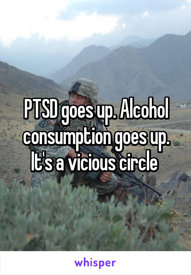 PTSD goes up. Alcohol consumption goes up. It's a vicious circle 