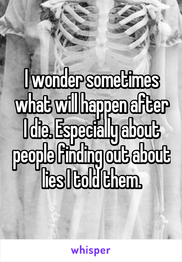 I wonder sometimes what will happen after I die. Especially about people finding out about lies I told them.