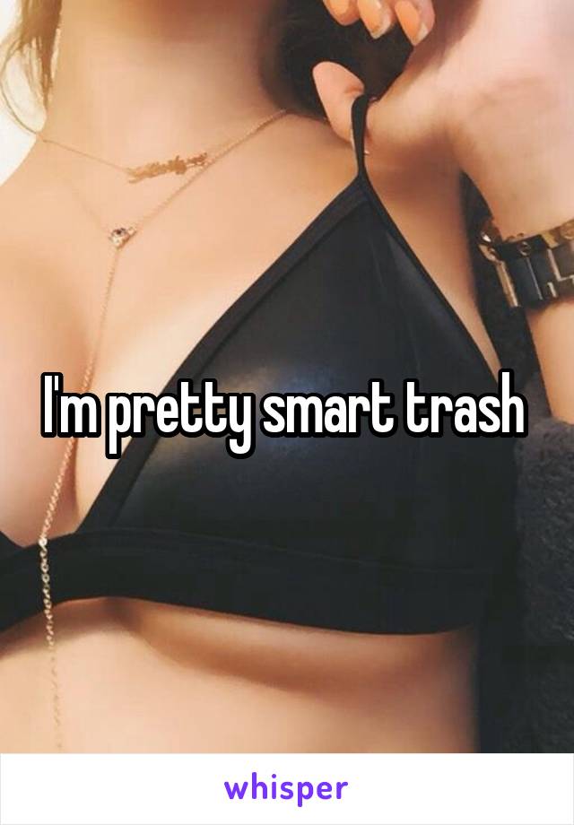 I'm pretty smart trash 