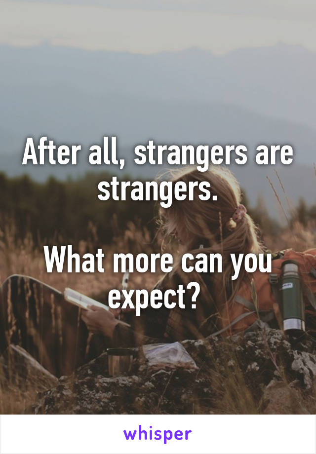 After all, strangers are strangers.

What more can you expect? 