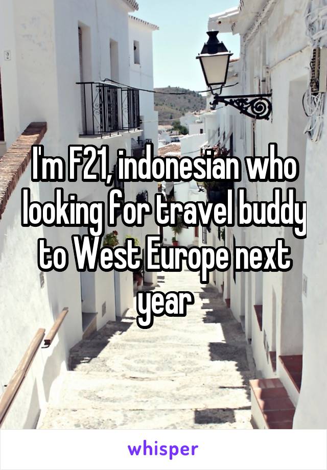 I'm F21, indonesian who looking for travel buddy to West Europe next year