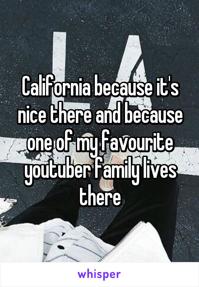 California because it's nice there and because one of my favourite youtuber family lives there