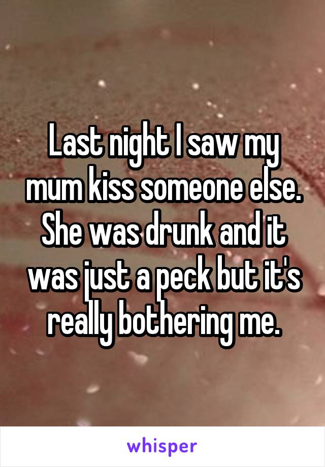 Last night I saw my mum kiss someone else. She was drunk and it was just a peck but it's really bothering me.