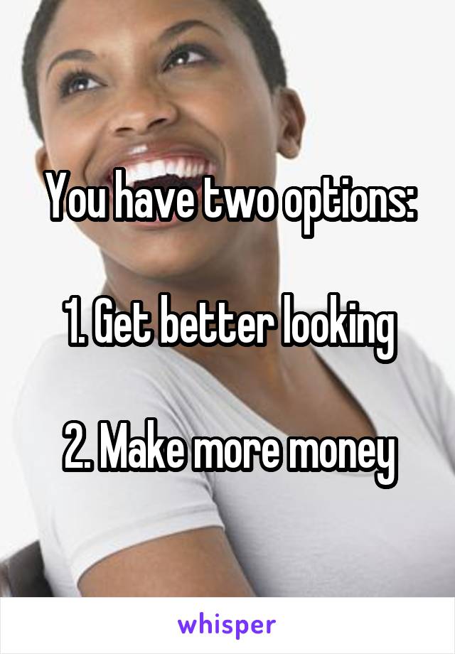 You have two options:

1. Get better looking

2. Make more money