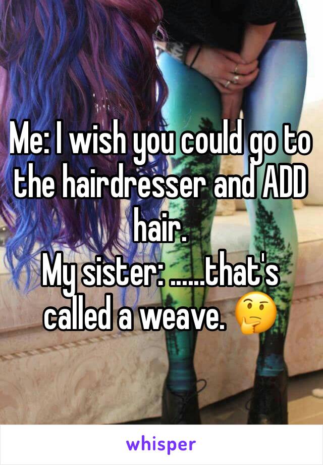 Me: I wish you could go to the hairdresser and ADD hair.
My sister: ......that's called a weave. 🤔