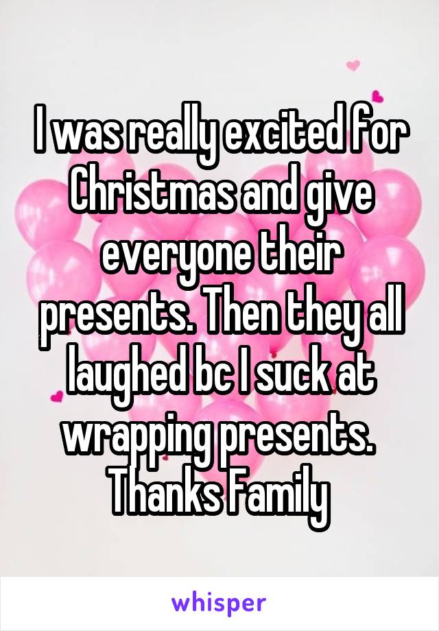 I was really excited for Christmas and give everyone their presents. Then they all laughed bc I suck at wrapping presents. 
Thanks Family 