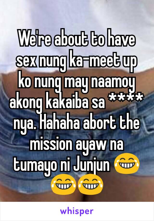 We're about to have sex nung ka-meet up ko nung may naamoy akong kakaiba sa **** nya. Hahaha abort the mission ayaw na tumayo ni Junjun 😂😂😂