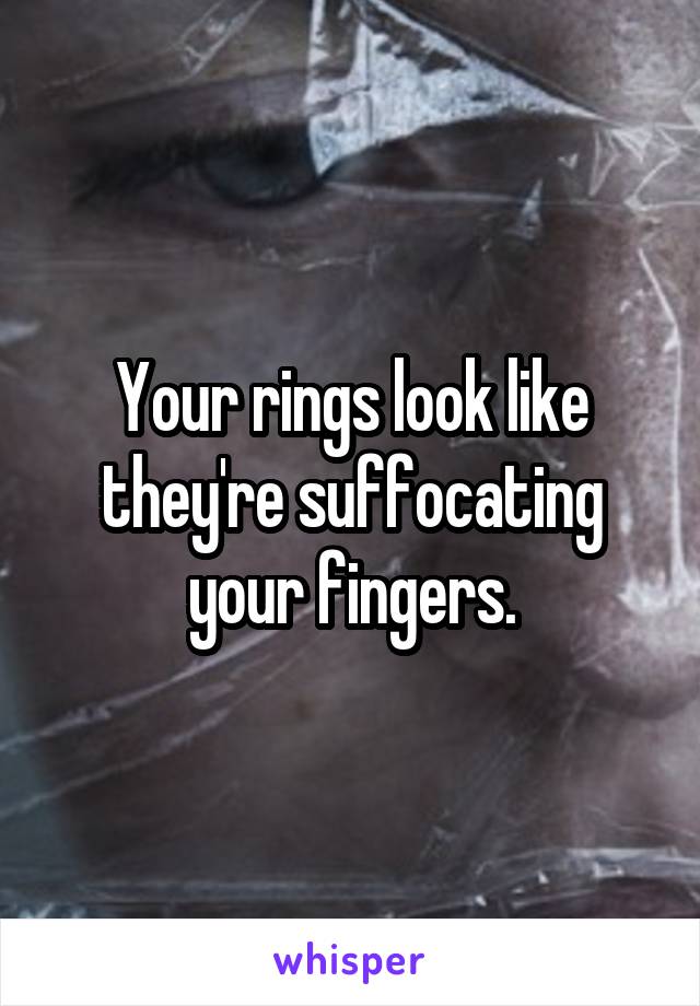 Your rings look like they're suffocating your fingers.