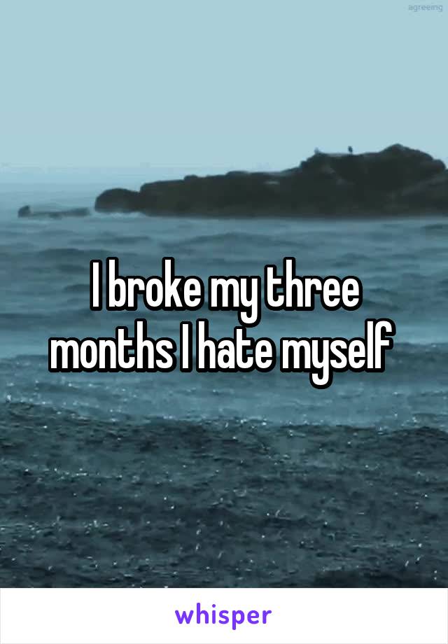 I broke my three months I hate myself 