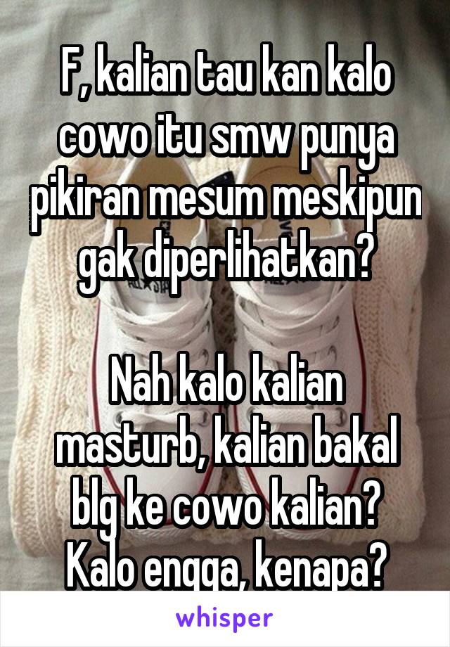 F, kalian tau kan kalo cowo itu smw punya pikiran mesum meskipun gak diperlihatkan?

Nah kalo kalian masturb, kalian bakal blg ke cowo kalian?
Kalo engga, kenapa?