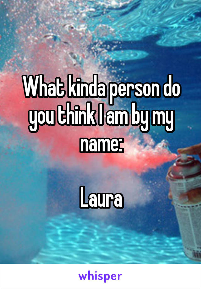 What kinda person do you think I am by my name:

Laura