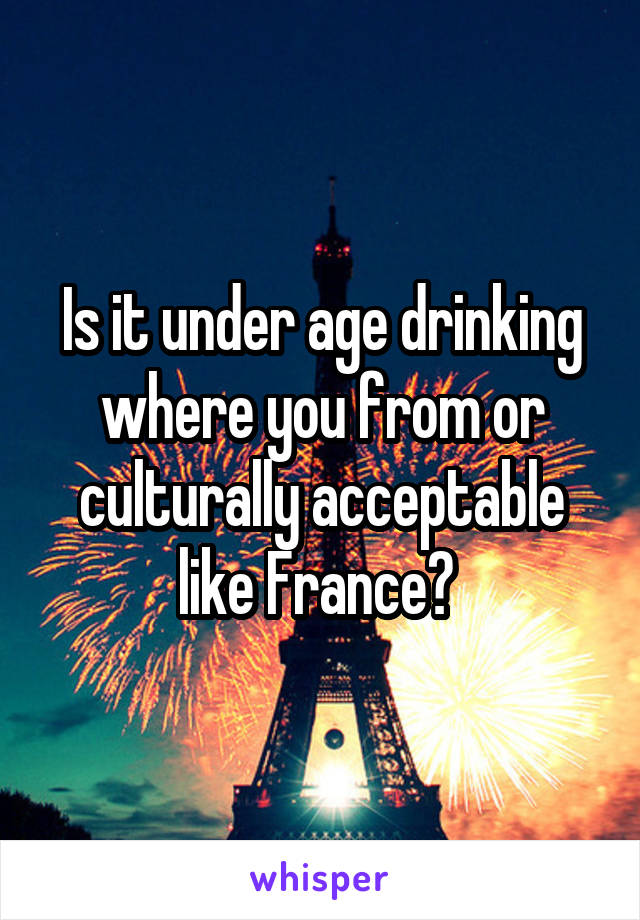 Is it under age drinking where you from or culturally acceptable like France? 