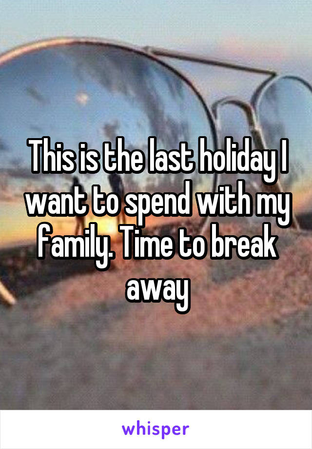 This is the last holiday I want to spend with my family. Time to break away