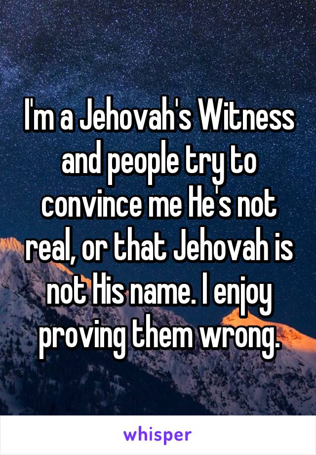 I'm a Jehovah's Witness and people try to convince me He's not real, or that Jehovah is not His name. I enjoy proving them wrong.