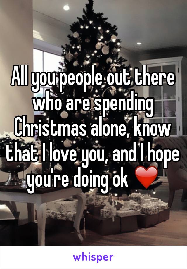 All you people out there who are spending Christmas alone, know that I love you, and I hope you're doing ok ❤️