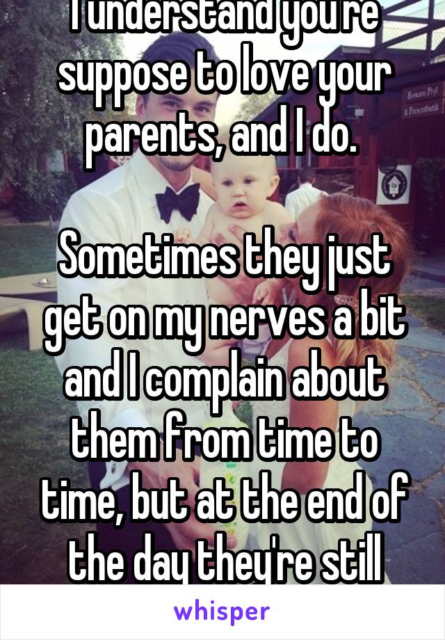 I understand you're suppose to love your parents, and I do. 

Sometimes they just get on my nerves a bit and I complain about them from time to time, but at the end of the day they're still great. 