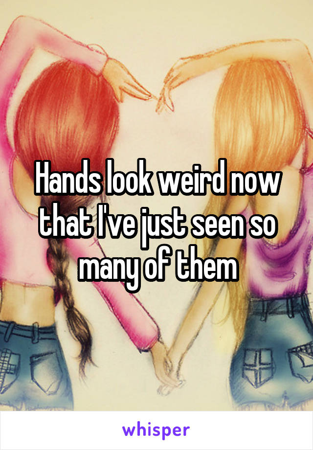 Hands look weird now that I've just seen so many of them