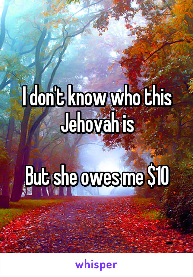 I don't know who this Jehovah is

But she owes me $10