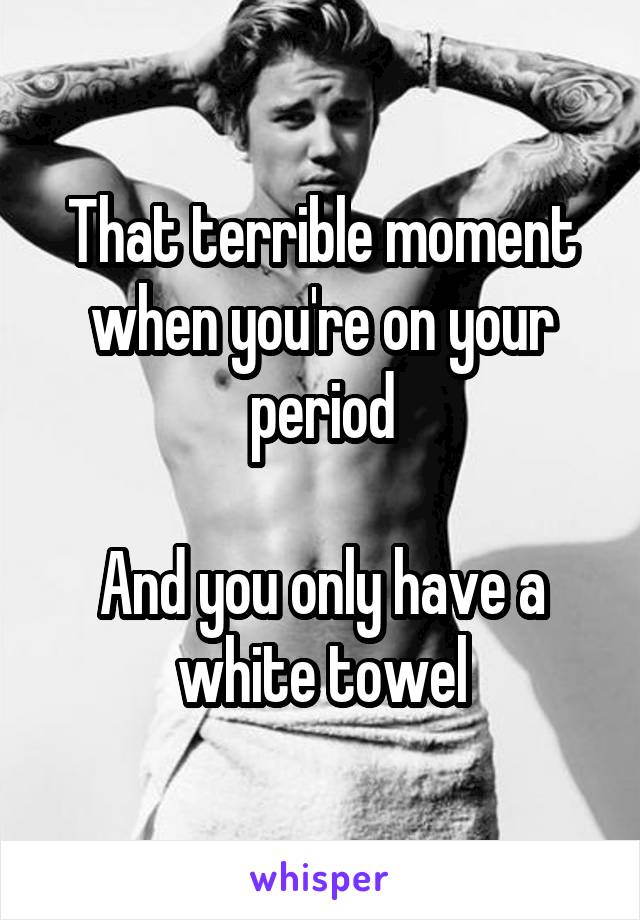 That terrible moment when you're on your period

And you only have a white towel