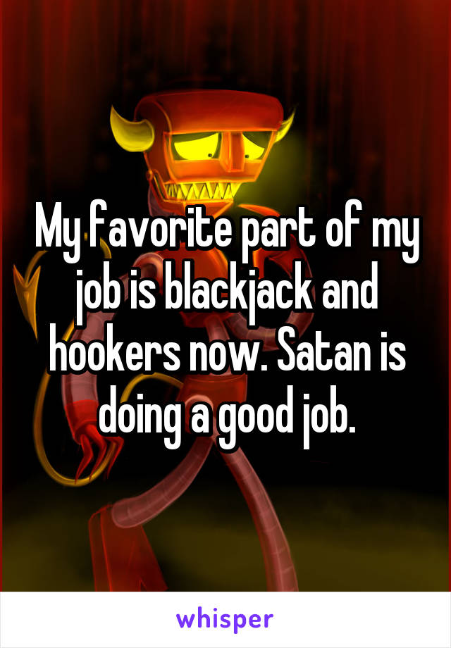 My favorite part of my job is blackjack and hookers now. Satan is doing a good job.