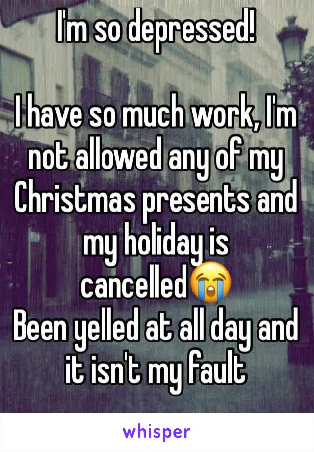 I'm so depressed!

I have so much work, I'm not allowed any of my Christmas presents and my holiday is cancelled😭
Been yelled at all day and it isn't my fault
