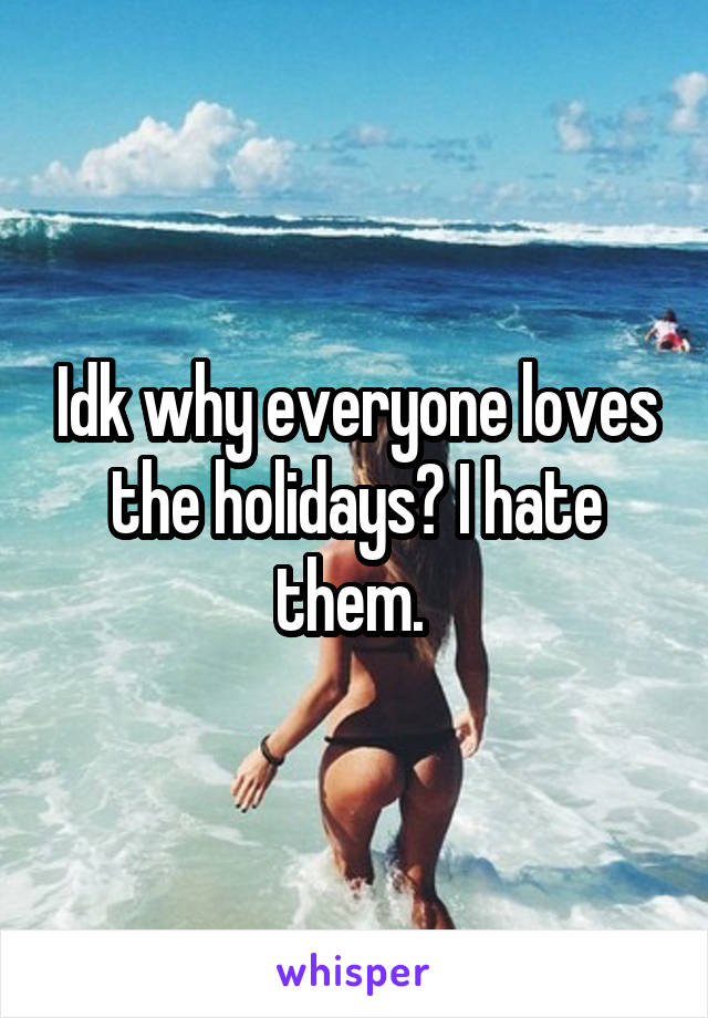 Idk why everyone loves the holidays? I hate them. 