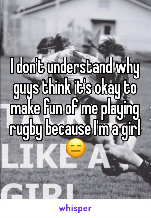 I don't understand why guys think it's okay to make fun of me playing rugby because I'm a girl 😑