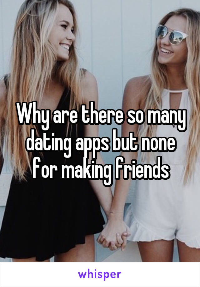 Why are there so many dating apps but none for making friends