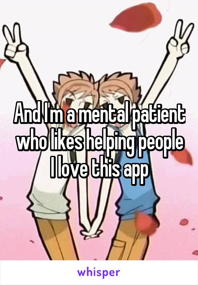 And I'm a mental patient who likes helping people I love this app