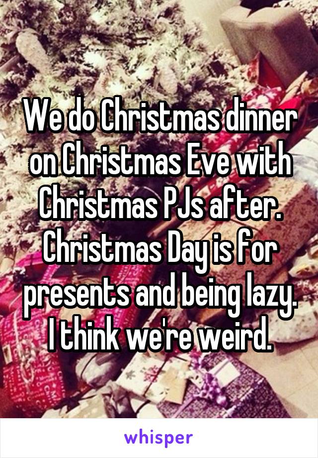 We do Christmas dinner on Christmas Eve with Christmas PJs after. Christmas Day is for presents and being lazy. I think we're weird.