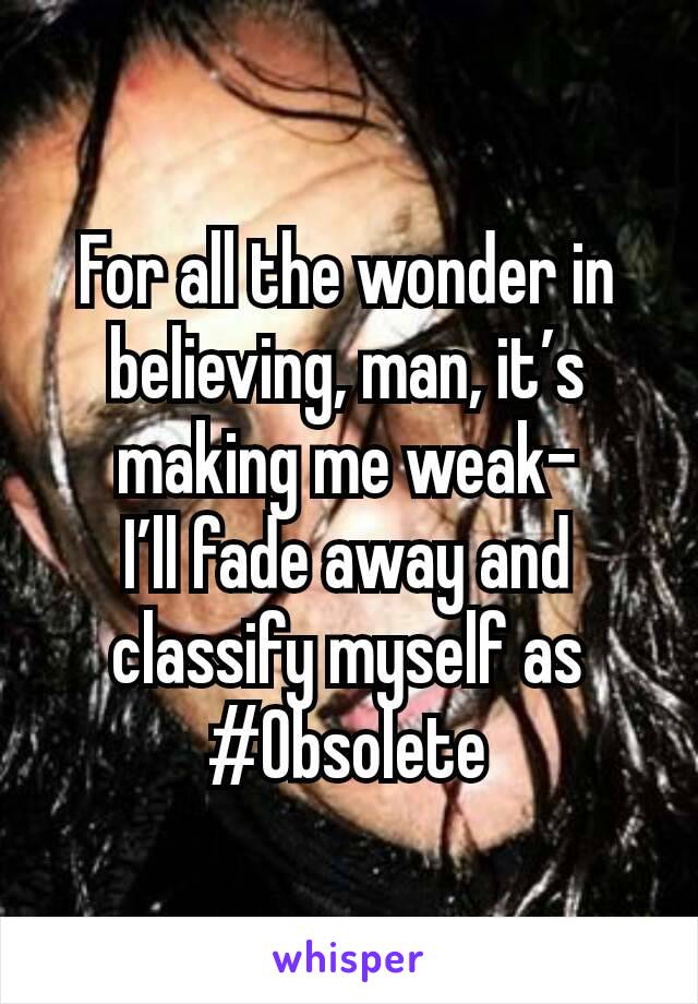 For all the wonder in believing, man, it’s making me weak-
I’ll fade away and classify myself as #Obsolete